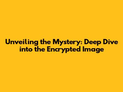 Unveiling the Mystery: Deep Dive into the Encrypted Image
