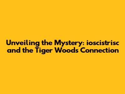 Unveiling the Mystery: ioscistrisc and the Tiger Woods Connection