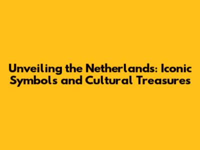 Unveiling the Netherlands: Iconic Symbols and Cultural Treasures