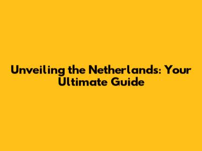 Unveiling the Netherlands: Your Ultimate Guide
