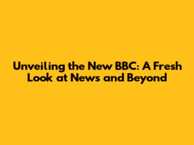 Unveiling the New BBC: A Fresh Look at News and Beyond