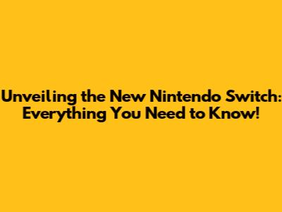 Unveiling the New Nintendo Switch: Everything You Need to Know!