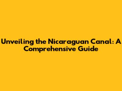 Unveiling the Nicaraguan Canal: A Comprehensive Guide