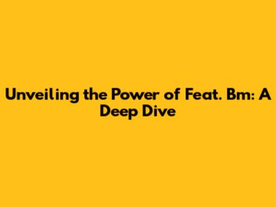 Unveiling the Power of Feat. Bm: A Deep Dive