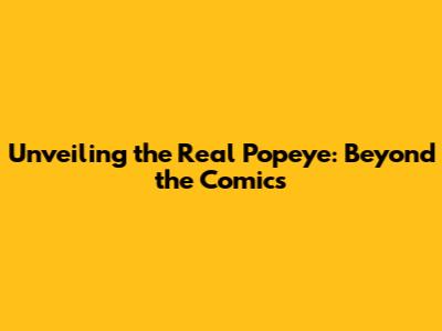 Unveiling the Real Popeye: Beyond the Comics