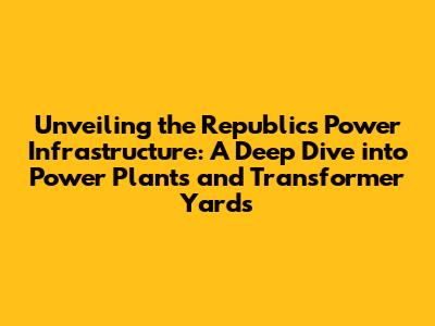 Unveiling the Republic's Power Infrastructure: A Deep Dive into Power Plants and Transformer Yards