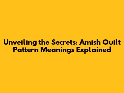 Unveiling the Secrets: Amish Quilt Pattern Meanings Explained