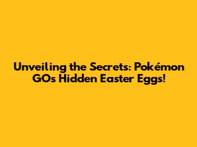 Unveiling the Secrets: Pokémon GO's Hidden Easter Eggs!