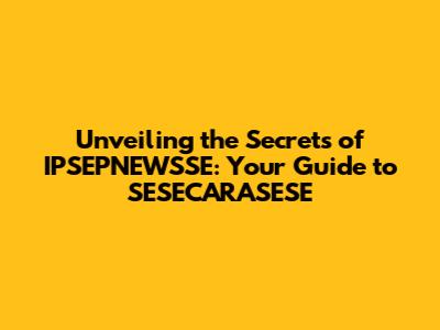 Unveiling the Secrets of IPSEPNEWSSE: Your Guide to SESECARASESE