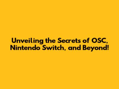 Unveiling the Secrets of OSC, Nintendo Switch, and Beyond!