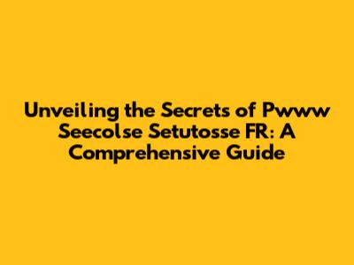 Unveiling the Secrets of Pwww Seecolse Setutosse FR: A Comprehensive Guide