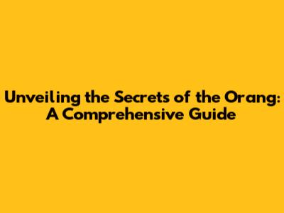 Unveiling the Secrets of the Orang: A Comprehensive Guide