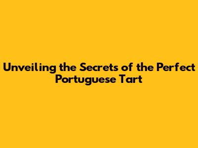 Unveiling the Secrets of the Perfect Portuguese Tart