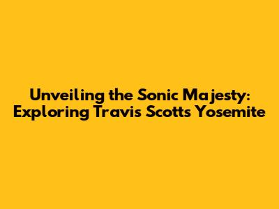 Unveiling the Sonic Majesty: Exploring Travis Scott's Yosemite