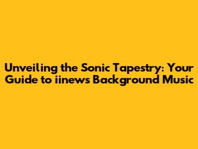 Unveiling the Sonic Tapestry: Your Guide to iinews Background Music