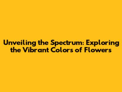 Unveiling the Spectrum: Exploring the Vibrant Colors of Flowers