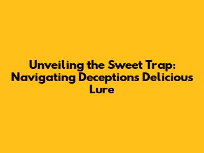 Unveiling the Sweet Trap: Navigating Deception's Delicious Lure