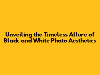 Unveiling the Timeless Allure of Black and White Photo Aesthetics