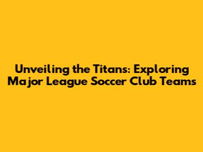 Unveiling the Titans: Exploring Major League Soccer Club Teams