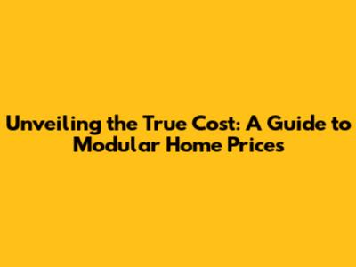 Unveiling the True Cost: A Guide to Modular Home Prices