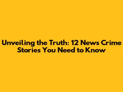 Unveiling the Truth: 12 News Crime Stories You Need to Know