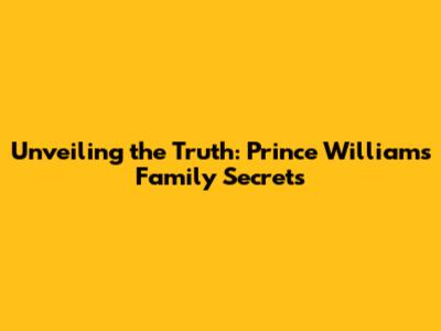 Unveiling the Truth: Prince William's Family Secrets