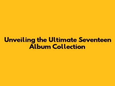 Unveiling the Ultimate Seventeen Album Collection
