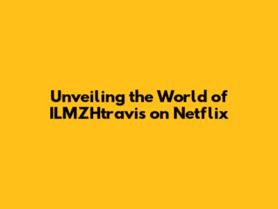 Unveiling the World of ILMZHtravis on Netflix