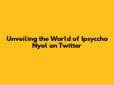Unveiling the World of Ipsyccho Nyol on Twitter