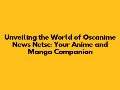 Unveiling the World of Oscanime News Netsc: Your Anime and Manga Companion