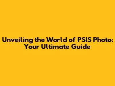 Unveiling the World of PSIS Photo: Your Ultimate Guide