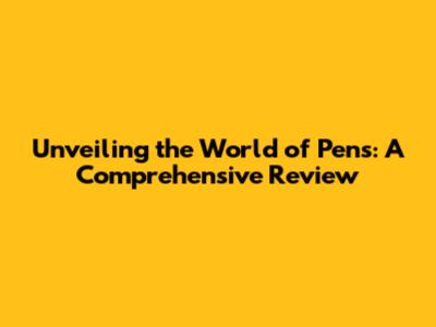 Unveiling the World of Pens: A Comprehensive Review