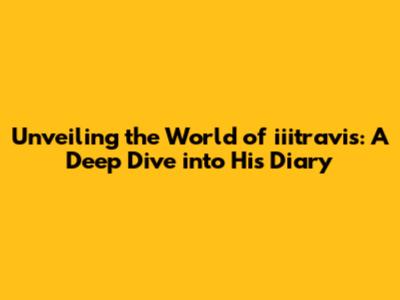 Unveiling the World of iiitravis: A Deep Dive into His Diary