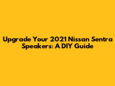 Upgrade Your 2021 Nissan Sentra Speakers: A DIY Guide
