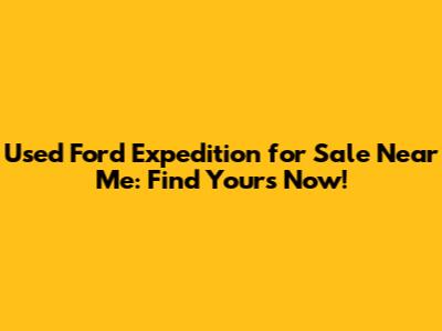 Used Ford Expedition for Sale Near Me: Find Yours Now!