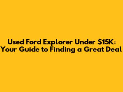 Used Ford Explorer Under $15K: Your Guide to Finding a Great Deal