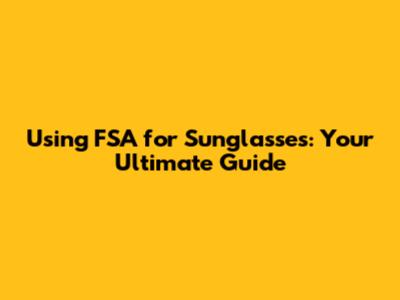 Using FSA for Sunglasses: Your Ultimate Guide