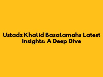 Ustadz Khalid Basalamah's Latest Insights: A Deep Dive
