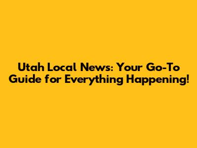 Utah Local News: Your Go-To Guide for Everything Happening!