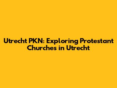 Utrecht PKN: Exploring Protestant Churches in Utrecht