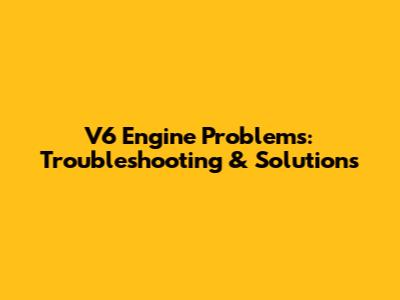 V6 Engine Problems: Troubleshooting & Solutions