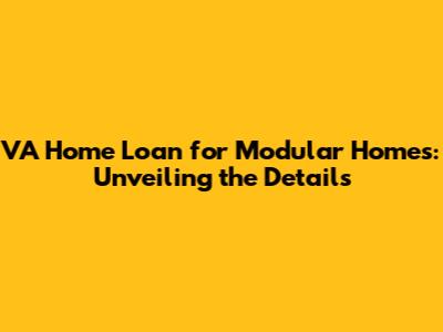 VA Home Loan for Modular Homes: Unveiling the Details
