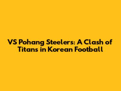VS Pohang Steelers: A Clash of Titans in Korean Football