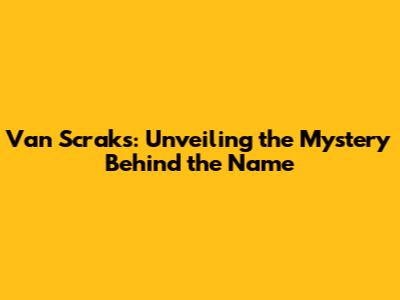 Van Scraks: Unveiling the Mystery Behind the Name