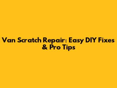 Van Scratch Repair: Easy DIY Fixes & Pro Tips