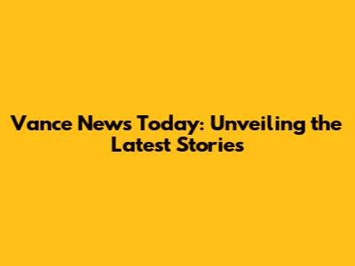 Vance News Today: Unveiling the Latest Stories