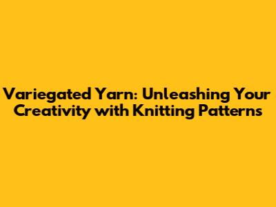 Variegated Yarn: Unleashing Your Creativity with Knitting Patterns