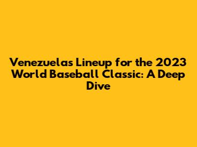 Venezuela's Lineup for the 2023 World Baseball Classic: A Deep Dive