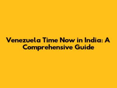 Venezuela Time Now in India: A Comprehensive Guide