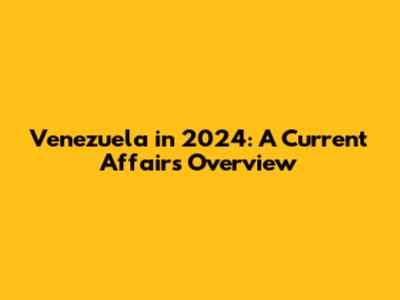 Venezuela in 2024: A Current Affairs Overview